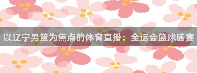 山猫nba在线直播：以辽宁男篮为焦点的体育直播：全运会篮球盛宴