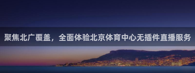 山猫体育360直播平台：聚焦北广覆盖，全面体验北京体育中心无插件直播服务