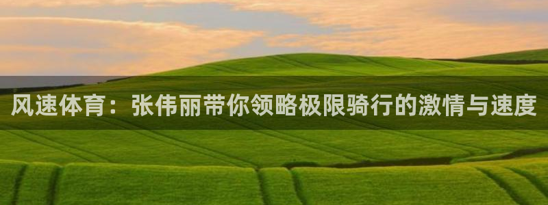 山猫直播体育在线观看：风速体育：张伟丽带你领略极限骑行的激情与速度