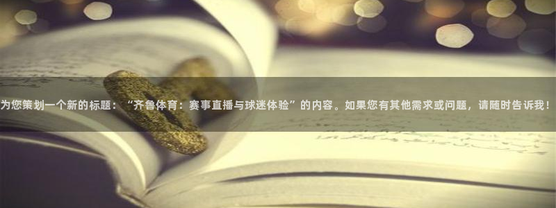 篮球直播山猫：为您策划一个新的标题：“齐鲁体育：赛事直播与球迷体验”的内容。如果您有其他需求或问题，请随时告诉我！